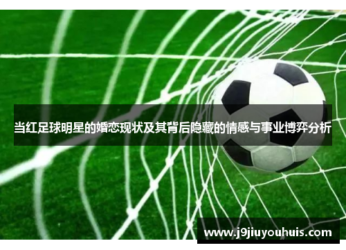 当红足球明星的婚恋现状及其背后隐藏的情感与事业博弈分析