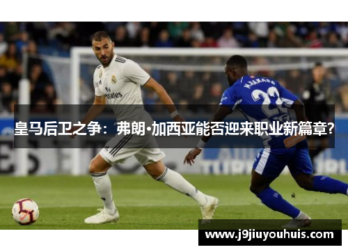 皇马后卫之争：弗朗·加西亚能否迎来职业新篇章？