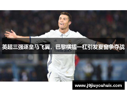 英超三强逐皇马飞翼，巴黎横插一杠引发夏窗争夺战